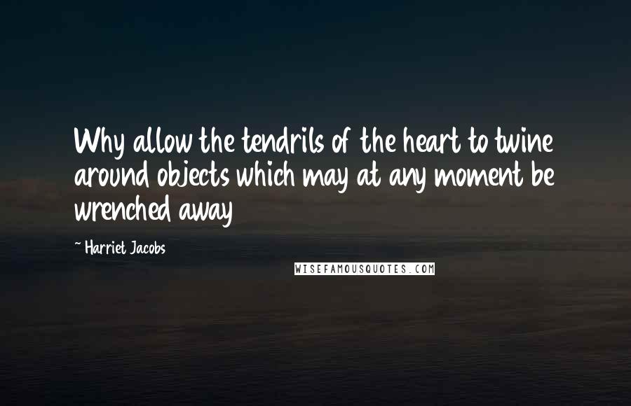 Harriet Jacobs Quotes: Why allow the tendrils of the heart to twine around objects which may at any moment be wrenched away