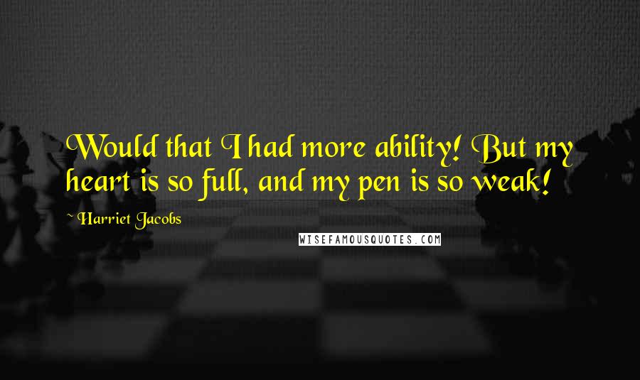 Harriet Jacobs Quotes: Would that I had more ability! But my heart is so full, and my pen is so weak!