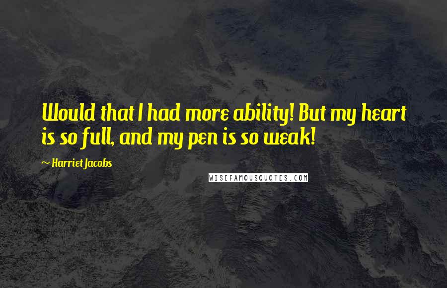 Harriet Jacobs Quotes: Would that I had more ability! But my heart is so full, and my pen is so weak!