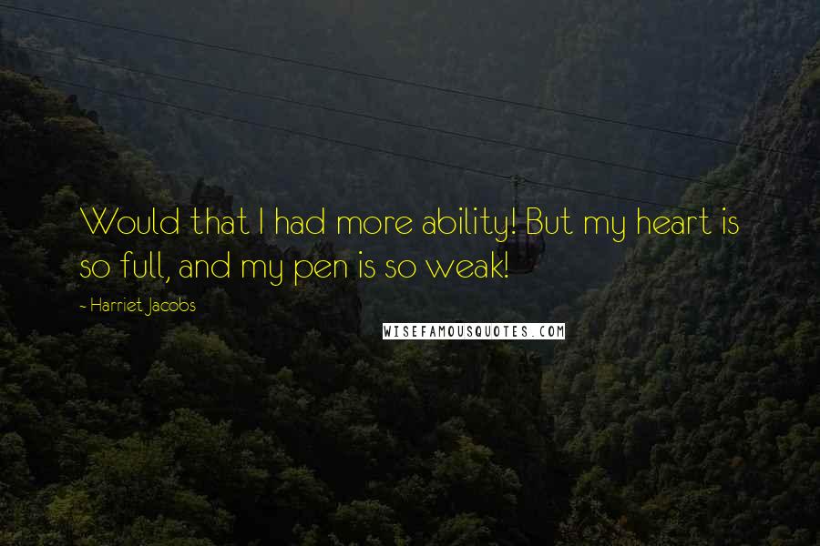 Harriet Jacobs Quotes: Would that I had more ability! But my heart is so full, and my pen is so weak!