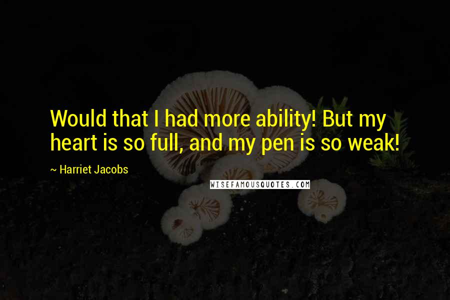 Harriet Jacobs Quotes: Would that I had more ability! But my heart is so full, and my pen is so weak!