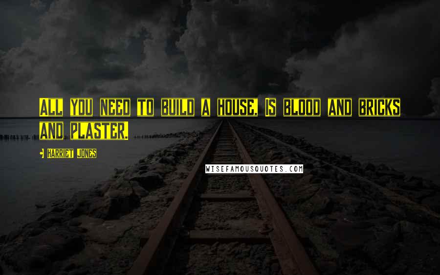 Harriet Jones Quotes: All you need to build a house, Is blood and bricks and plaster.