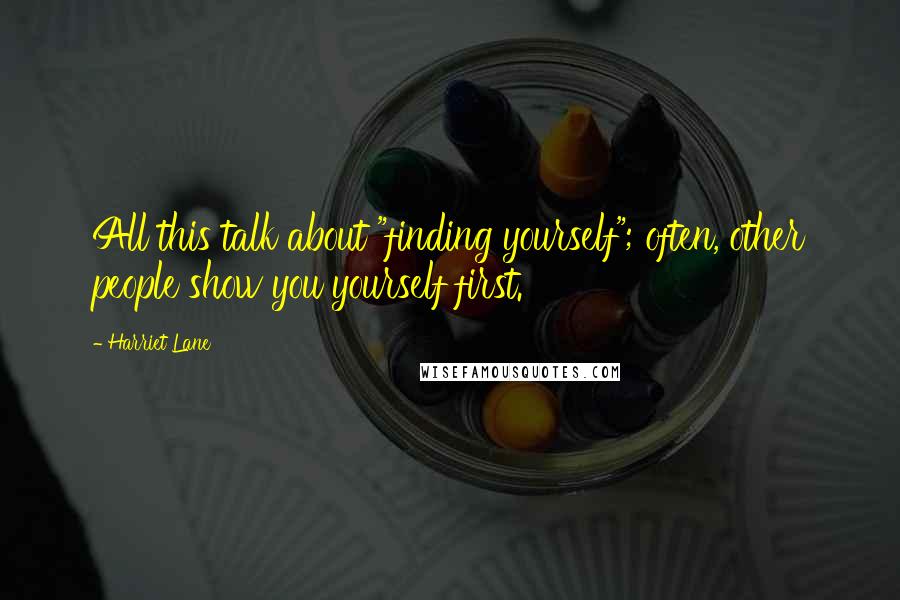 Harriet Lane Quotes: All this talk about "finding yourself"; often, other people show you yourself first.