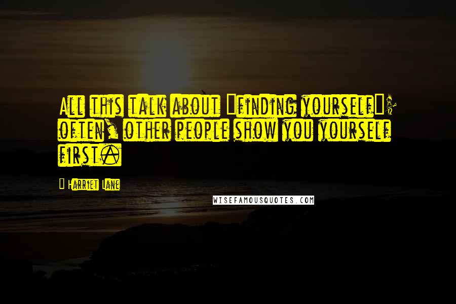 Harriet Lane Quotes: All this talk about "finding yourself"; often, other people show you yourself first.