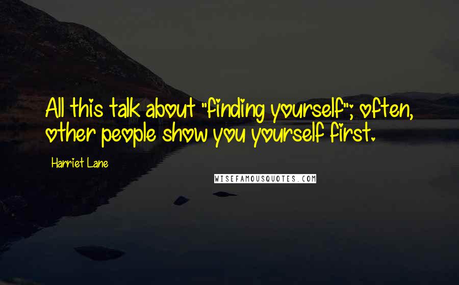 Harriet Lane Quotes: All this talk about "finding yourself"; often, other people show you yourself first.