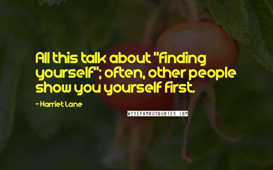 Harriet Lane Quotes: All this talk about "finding yourself"; often, other people show you yourself first.