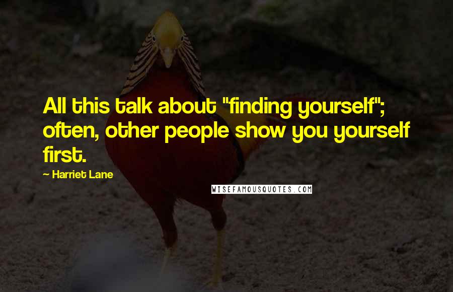 Harriet Lane Quotes: All this talk about "finding yourself"; often, other people show you yourself first.