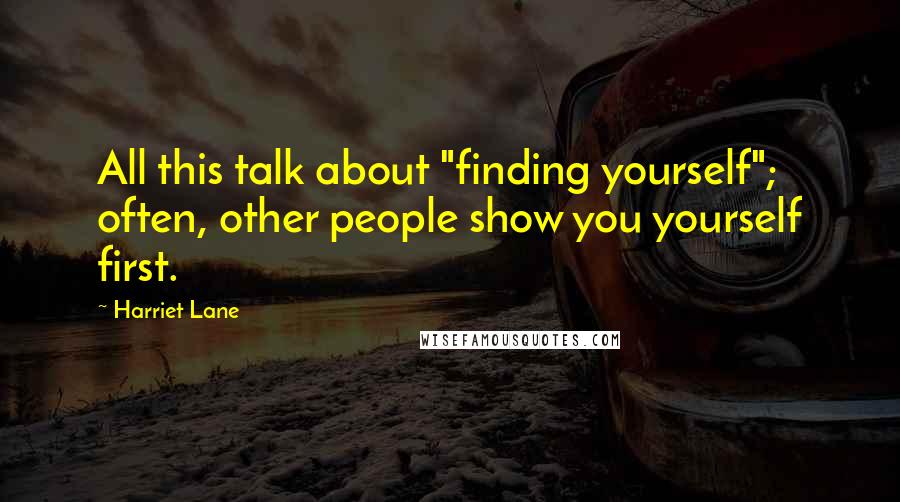 Harriet Lane Quotes: All this talk about "finding yourself"; often, other people show you yourself first.