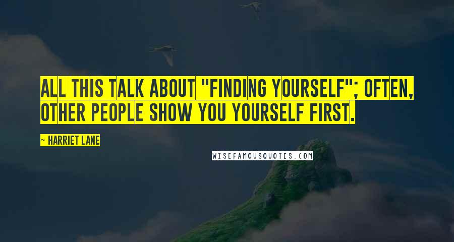 Harriet Lane Quotes: All this talk about "finding yourself"; often, other people show you yourself first.