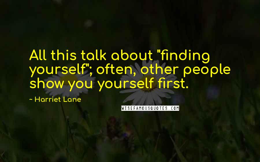 Harriet Lane Quotes: All this talk about "finding yourself"; often, other people show you yourself first.