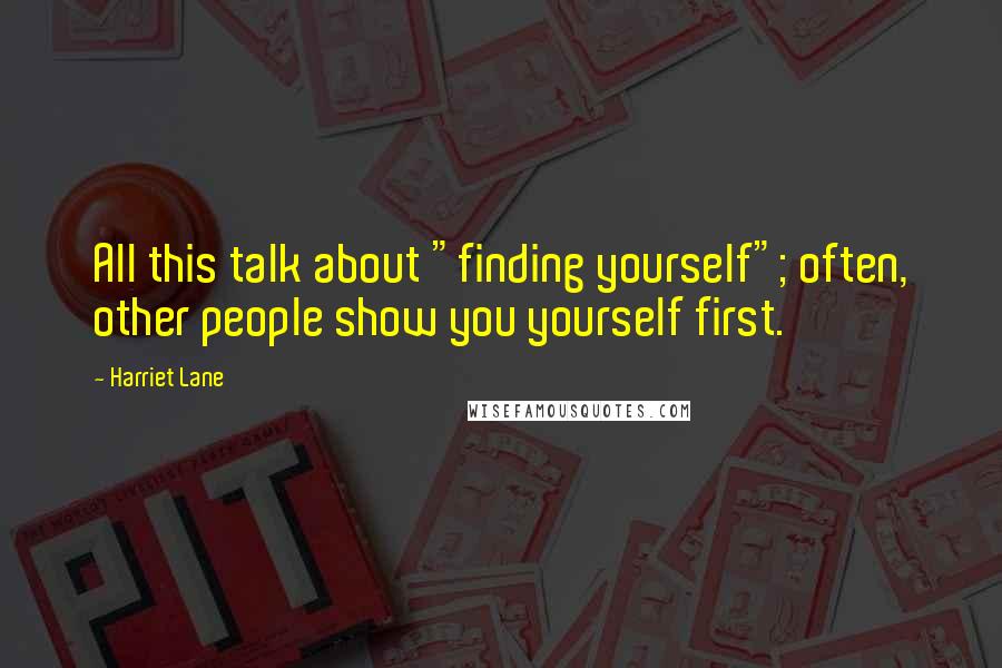 Harriet Lane Quotes: All this talk about "finding yourself"; often, other people show you yourself first.