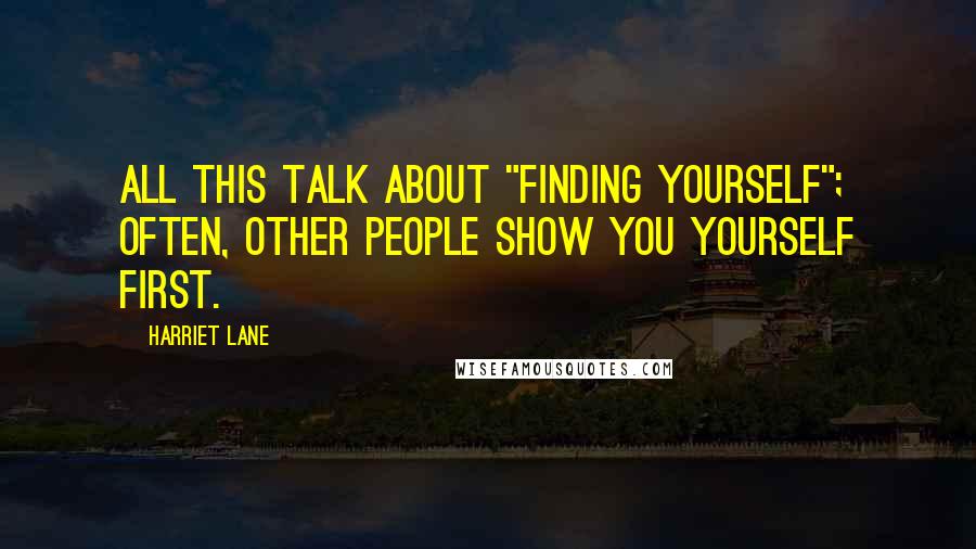 Harriet Lane Quotes: All this talk about "finding yourself"; often, other people show you yourself first.