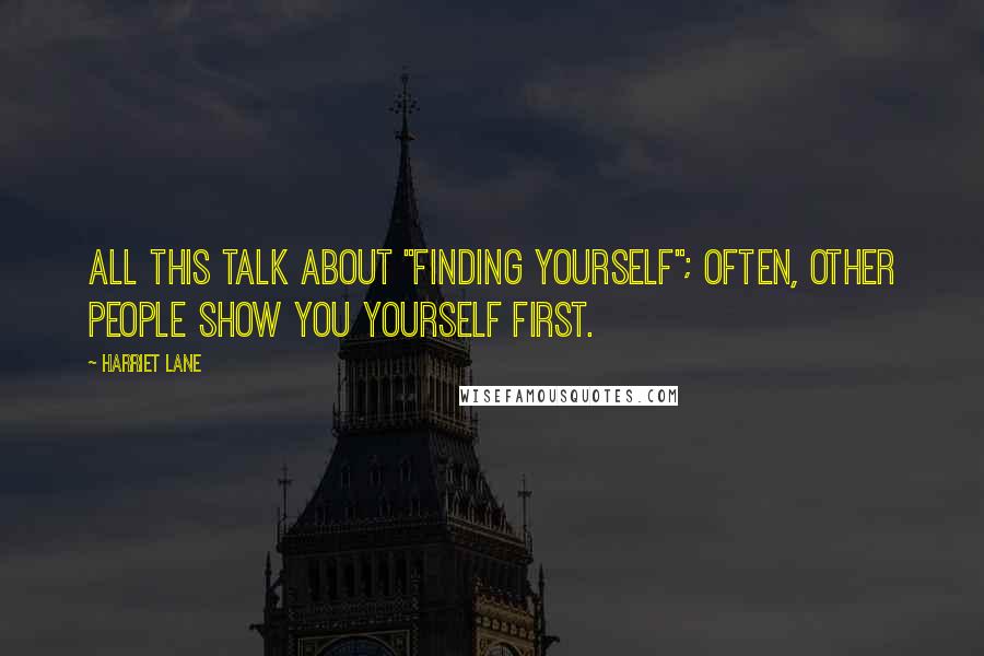 Harriet Lane Quotes: All this talk about "finding yourself"; often, other people show you yourself first.