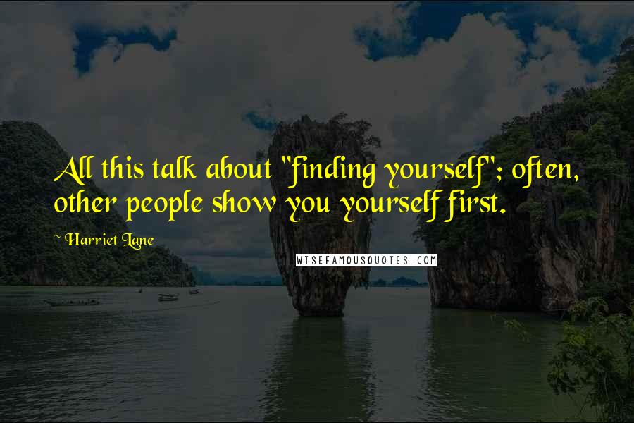 Harriet Lane Quotes: All this talk about "finding yourself"; often, other people show you yourself first.