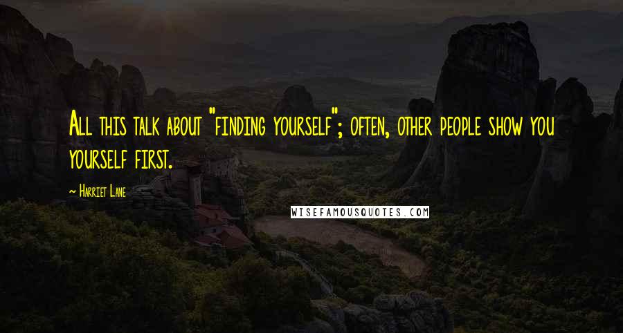 Harriet Lane Quotes: All this talk about "finding yourself"; often, other people show you yourself first.