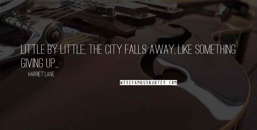 Harriet Lane Quotes: Little by little, the city falls away, like something giving up...