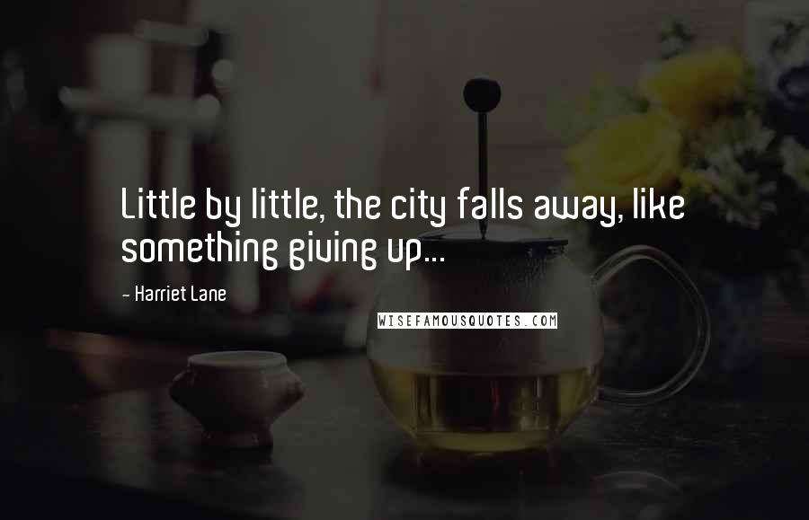 Harriet Lane Quotes: Little by little, the city falls away, like something giving up...