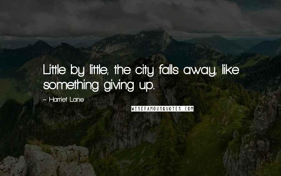 Harriet Lane Quotes: Little by little, the city falls away, like something giving up...