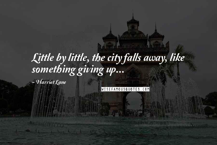 Harriet Lane Quotes: Little by little, the city falls away, like something giving up...