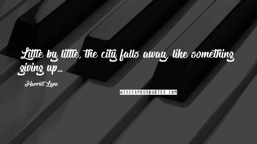 Harriet Lane Quotes: Little by little, the city falls away, like something giving up...