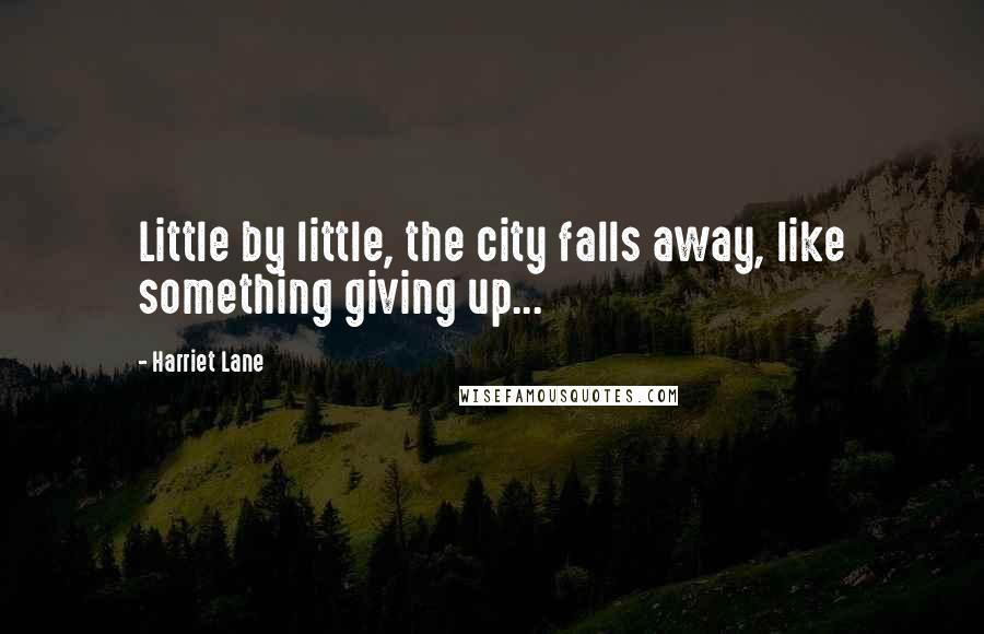 Harriet Lane Quotes: Little by little, the city falls away, like something giving up...