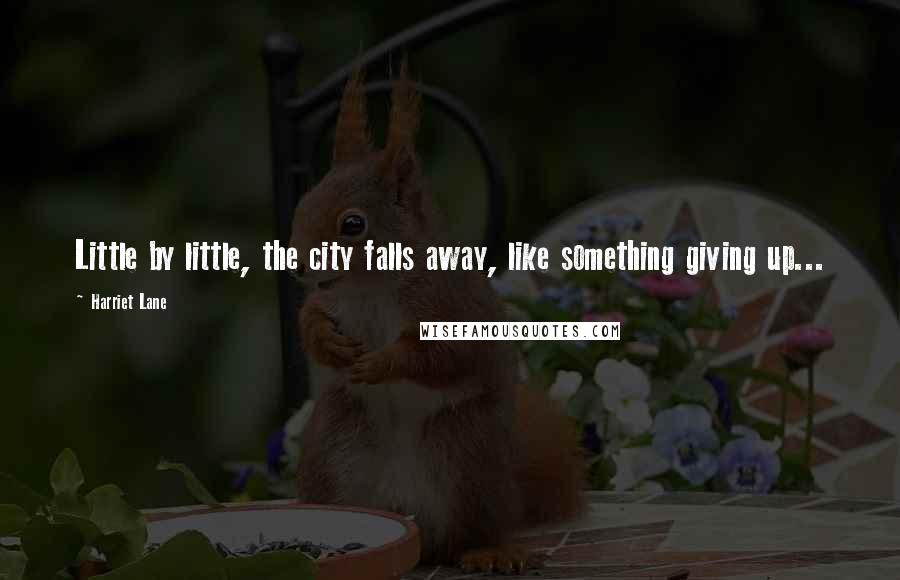 Harriet Lane Quotes: Little by little, the city falls away, like something giving up...