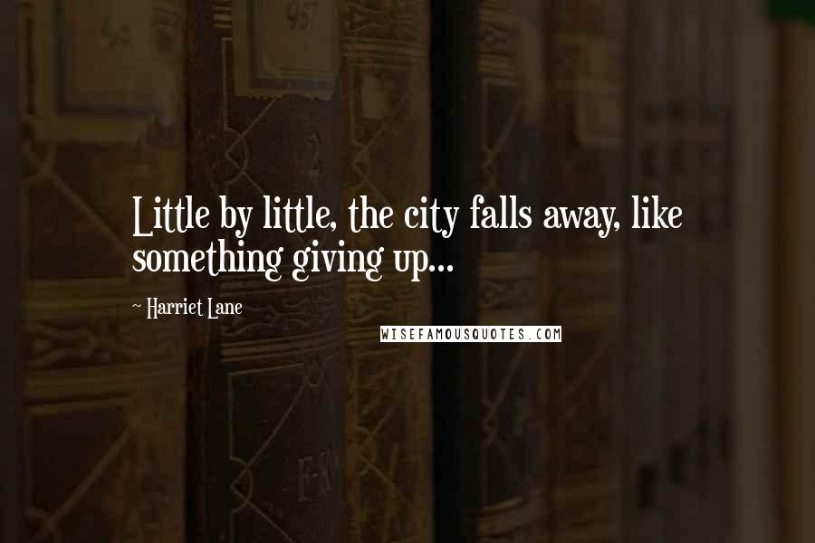 Harriet Lane Quotes: Little by little, the city falls away, like something giving up...