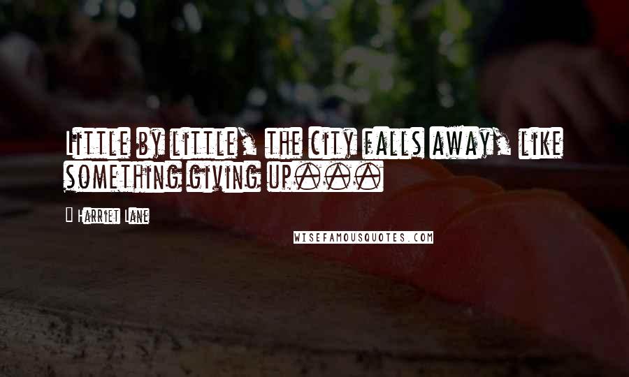 Harriet Lane Quotes: Little by little, the city falls away, like something giving up...