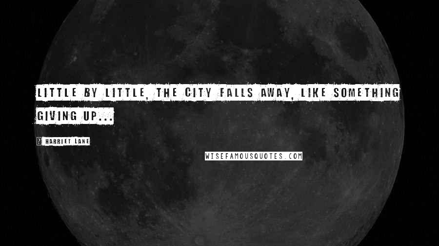 Harriet Lane Quotes: Little by little, the city falls away, like something giving up...