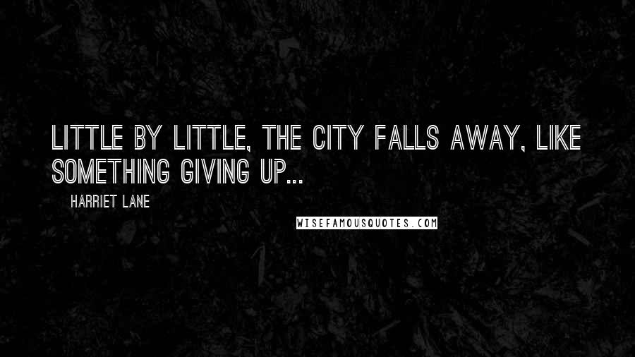 Harriet Lane Quotes: Little by little, the city falls away, like something giving up...