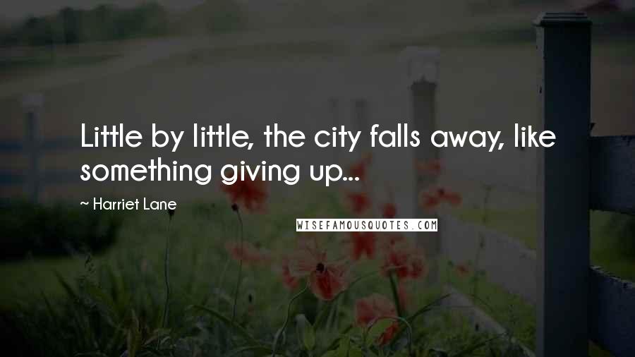 Harriet Lane Quotes: Little by little, the city falls away, like something giving up...