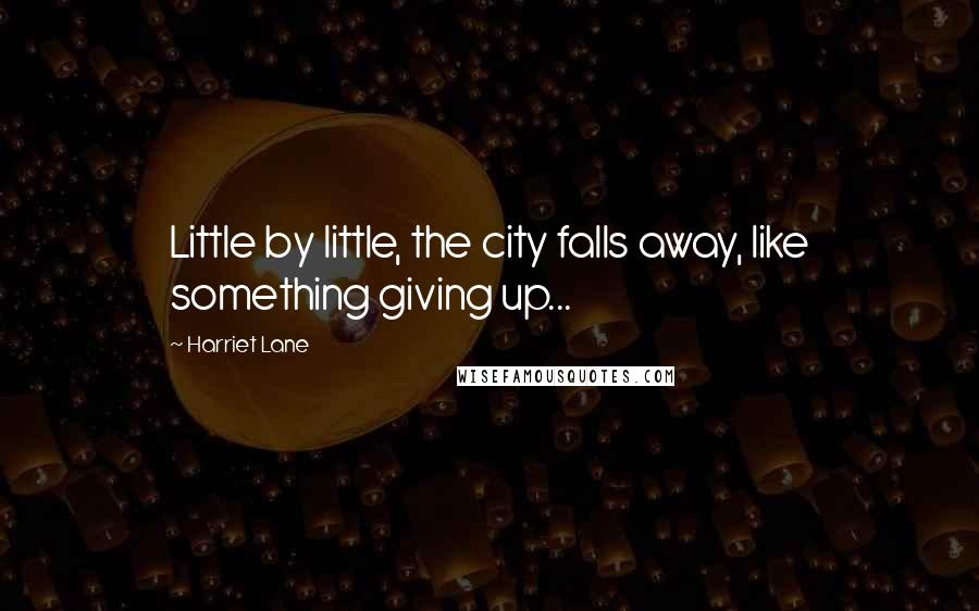 Harriet Lane Quotes: Little by little, the city falls away, like something giving up...