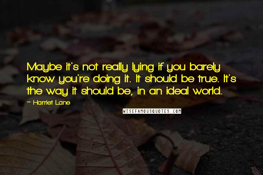 Harriet Lane Quotes: Maybe it's not really lying if you barely know you're doing it. It should be true. It's the way it should be, in an ideal world.
