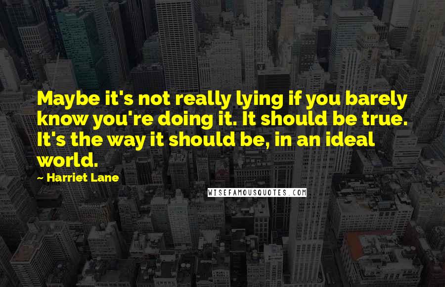 Harriet Lane Quotes: Maybe it's not really lying if you barely know you're doing it. It should be true. It's the way it should be, in an ideal world.
