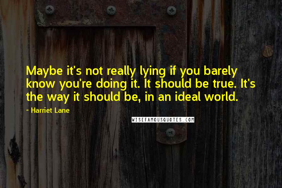 Harriet Lane Quotes: Maybe it's not really lying if you barely know you're doing it. It should be true. It's the way it should be, in an ideal world.