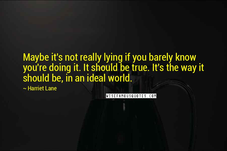 Harriet Lane Quotes: Maybe it's not really lying if you barely know you're doing it. It should be true. It's the way it should be, in an ideal world.