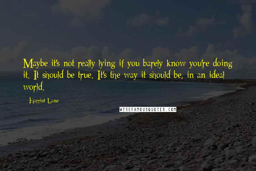 Harriet Lane Quotes: Maybe it's not really lying if you barely know you're doing it. It should be true. It's the way it should be, in an ideal world.