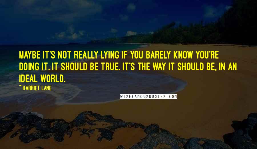 Harriet Lane Quotes: Maybe it's not really lying if you barely know you're doing it. It should be true. It's the way it should be, in an ideal world.