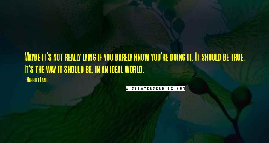 Harriet Lane Quotes: Maybe it's not really lying if you barely know you're doing it. It should be true. It's the way it should be, in an ideal world.