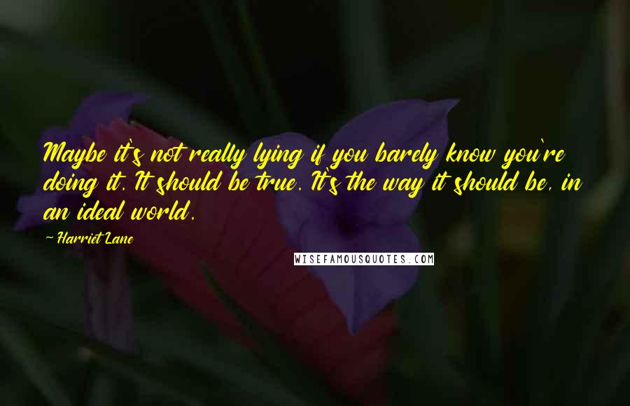 Harriet Lane Quotes: Maybe it's not really lying if you barely know you're doing it. It should be true. It's the way it should be, in an ideal world.