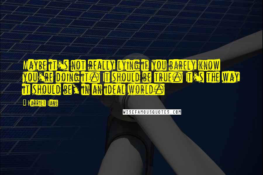 Harriet Lane Quotes: Maybe it's not really lying if you barely know you're doing it. It should be true. It's the way it should be, in an ideal world.