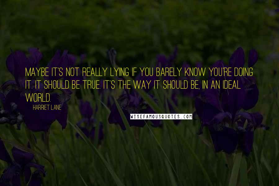 Harriet Lane Quotes: Maybe it's not really lying if you barely know you're doing it. It should be true. It's the way it should be, in an ideal world.