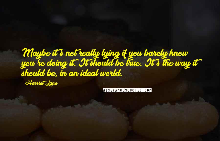 Harriet Lane Quotes: Maybe it's not really lying if you barely know you're doing it. It should be true. It's the way it should be, in an ideal world.