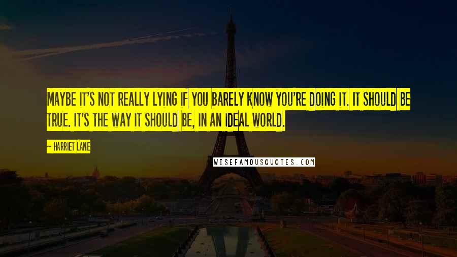 Harriet Lane Quotes: Maybe it's not really lying if you barely know you're doing it. It should be true. It's the way it should be, in an ideal world.