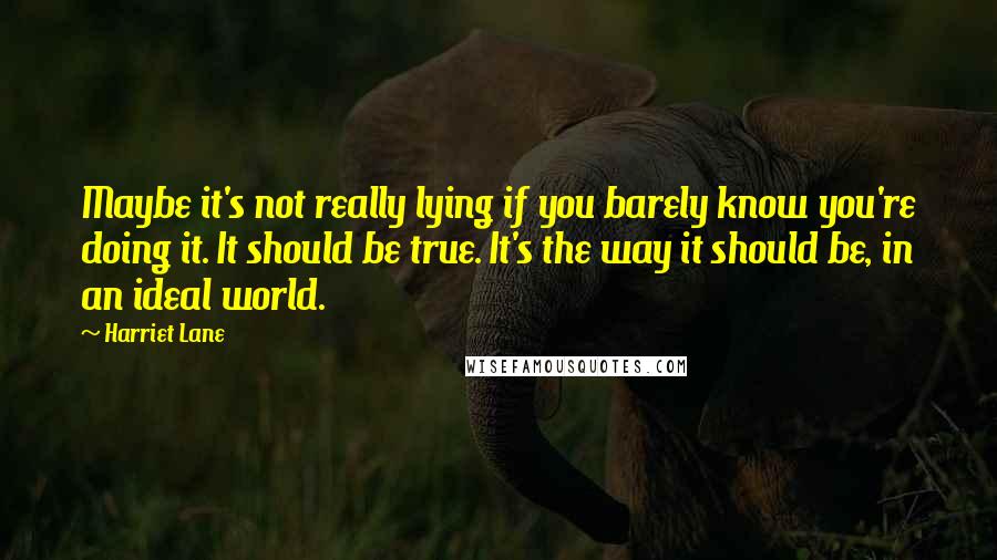 Harriet Lane Quotes: Maybe it's not really lying if you barely know you're doing it. It should be true. It's the way it should be, in an ideal world.