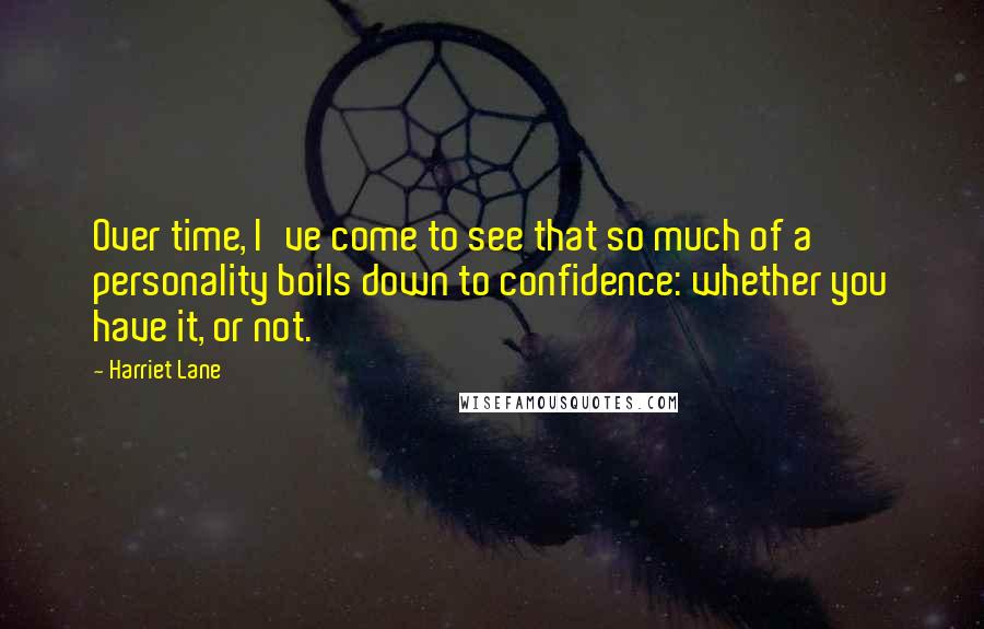 Harriet Lane Quotes: Over time, I've come to see that so much of a personality boils down to confidence: whether you have it, or not.