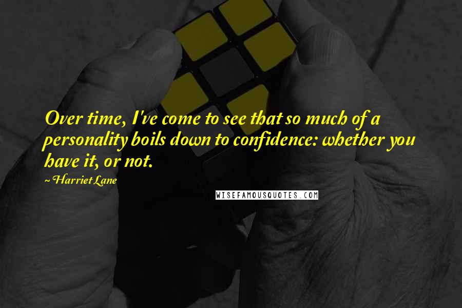 Harriet Lane Quotes: Over time, I've come to see that so much of a personality boils down to confidence: whether you have it, or not.