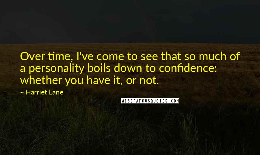 Harriet Lane Quotes: Over time, I've come to see that so much of a personality boils down to confidence: whether you have it, or not.