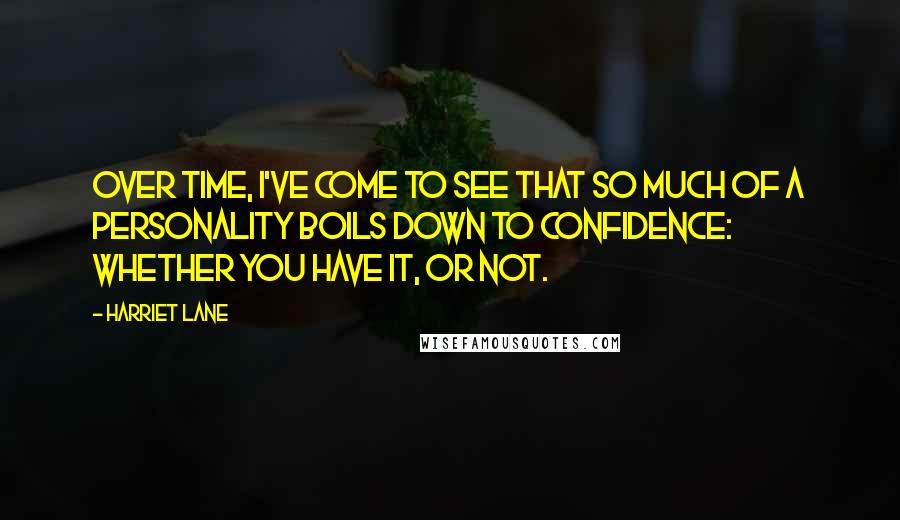 Harriet Lane Quotes: Over time, I've come to see that so much of a personality boils down to confidence: whether you have it, or not.