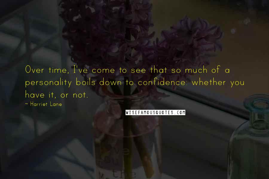 Harriet Lane Quotes: Over time, I've come to see that so much of a personality boils down to confidence: whether you have it, or not.